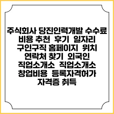 주식회사 당진인력개발 수수료 비용 추천 | 후기 | 일자리 구인구직 홈페이지 | 위치 연락처 찾기 | 외국인 직업소개소 | 직업소개소 창업비용 | 등록자격허가 | 자격증 취득