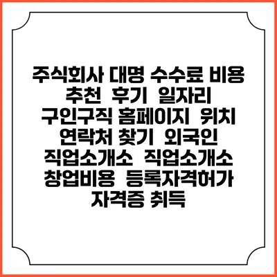 주식회사 대명 수수료 비용 추천 | 후기 | 일자리 구인구직 홈페이지 | 위치 연락처 찾기 | 외국인 직업소개소 | 직업소개소 창업비용 | 등록자격허가 | 자격증 취득