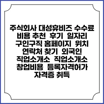 주식회사 대성휴비즈 수수료 비용 추천 | 후기 | 일자리 구인구직 홈페이지 | 위치 연락처 찾기 | 외국인 직업소개소 | 직업소개소 창업비용 | 등록자격허가 | 자격증 취득