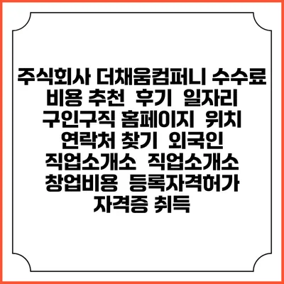 주식회사 더채움컴퍼니 수수료 비용 추천 | 후기 | 일자리 구인구직 홈페이지 | 위치 연락처 찾기 | 외국인 직업소개소 | 직업소개소 창업비용 | 등록자격허가 | 자격증 취득