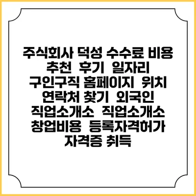 주식회사 덕성 수수료 비용 추천 | 후기 | 일자리 구인구직 홈페이지 | 위치 연락처 찾기 | 외국인 직업소개소 | 직업소개소 창업비용 | 등록자격허가 | 자격증 취득