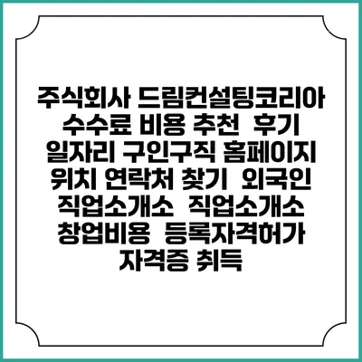 주식회사 드림컨설팅코리아 수수료 비용 추천 | 후기 | 일자리 구인구직 홈페이지 | 위치 연락처 찾기 | 외국인 직업소개소 | 직업소개소 창업비용 | 등록자격허가 | 자격증 취득