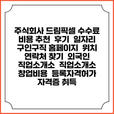 주식회사 드림픽셀 수수료 비용 추천 | 후기 | 일자리 구인구직 홈페이지 | 위치 연락처 찾기 | 외국인 직업소개소 | 직업소개소 창업비용 | 등록자격허가 | 자격증 취득
