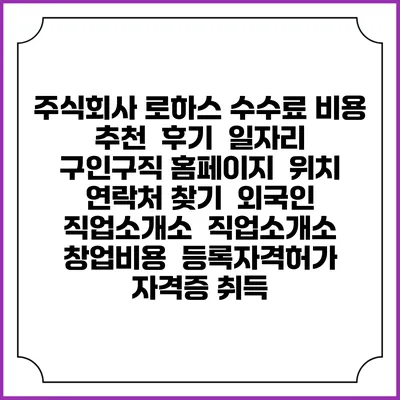 주식회사 로하스 수수료 비용 추천 | 후기 | 일자리 구인구직 홈페이지 | 위치 연락처 찾기 | 외국인 직업소개소 | 직업소개소 창업비용 | 등록자격허가 | 자격증 취득