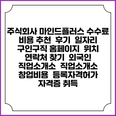 주식회사 마인드플러스 수수료 비용 추천 | 후기 | 일자리 구인구직 홈페이지 | 위치 연락처 찾기 | 외국인 직업소개소 | 직업소개소 창업비용 | 등록자격허가 | 자격증 취득