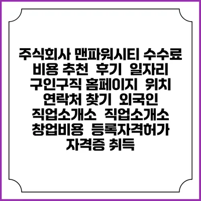 주식회사 맨파워시티 수수료 비용 추천 | 후기 | 일자리 구인구직 홈페이지 | 위치 연락처 찾기 | 외국인 직업소개소 | 직업소개소 창업비용 | 등록자격허가 | 자격증 취득
