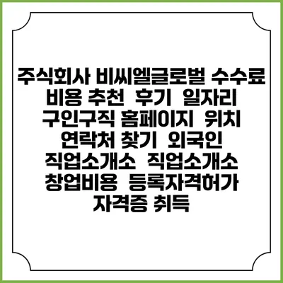 주식회사 비씨엘글로벌 수수료 비용 추천 | 후기 | 일자리 구인구직 홈페이지 | 위치 연락처 찾기 | 외국인 직업소개소 | 직업소개소 창업비용 | 등록자격허가 | 자격증 취득