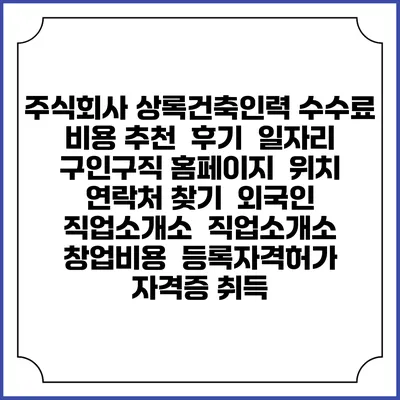 주식회사 상록건축인력 수수료 비용 추천 | 후기 | 일자리 구인구직 홈페이지 | 위치 연락처 찾기 | 외국인 직업소개소 | 직업소개소 창업비용 | 등록자격허가 | 자격증 취득