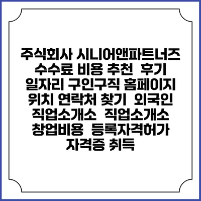 주식회사 시니어앤파트너즈 수수료 비용 추천 | 후기 | 일자리 구인구직 홈페이지 | 위치 연락처 찾기 | 외국인 직업소개소 | 직업소개소 창업비용 | 등록자격허가 | 자격증 취득