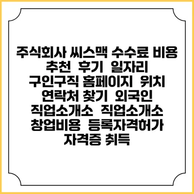 주식회사 씨스맥 수수료 비용 추천 | 후기 | 일자리 구인구직 홈페이지 | 위치 연락처 찾기 | 외국인 직업소개소 | 직업소개소 창업비용 | 등록자격허가 | 자격증 취득