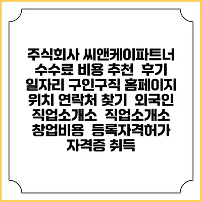 주식회사 씨앤케이파트너 수수료 비용 추천 | 후기 | 일자리 구인구직 홈페이지 | 위치 연락처 찾기 | 외국인 직업소개소 | 직업소개소 창업비용 | 등록자격허가 | 자격증 취득
