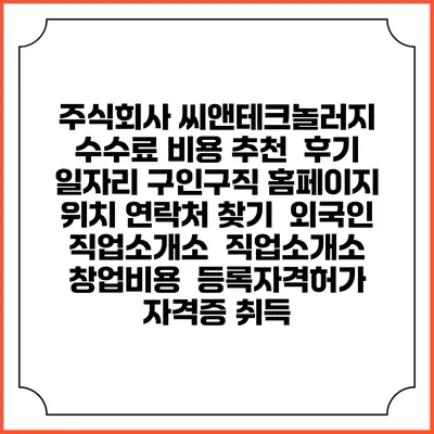 주식회사 씨앤테크놀러지 수수료 비용 추천 | 후기 | 일자리 구인구직 홈페이지 | 위치 연락처 찾기 | 외국인 직업소개소 | 직업소개소 창업비용 | 등록자격허가 | 자격증 취득