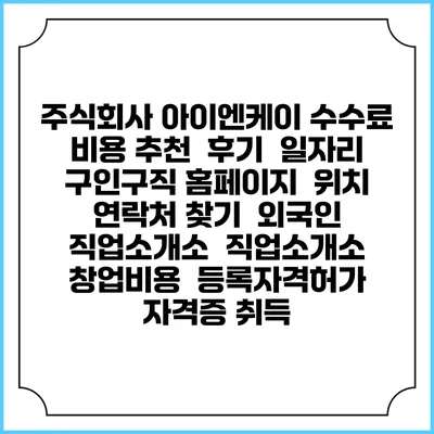 주식회사 아이엔케이 수수료 비용 추천 | 후기 | 일자리 구인구직 홈페이지 | 위치 연락처 찾기 | 외국인 직업소개소 | 직업소개소 창업비용 | 등록자격허가 | 자격증 취득