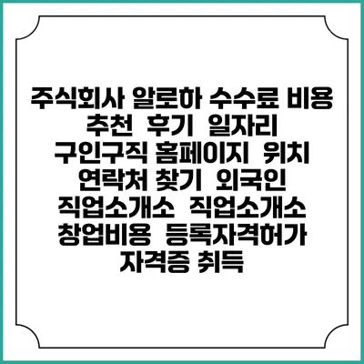주식회사 알로하 수수료 비용 추천 | 후기 | 일자리 구인구직 홈페이지 | 위치 연락처 찾기 | 외국인 직업소개소 | 직업소개소 창업비용 | 등록자격허가 | 자격증 취득