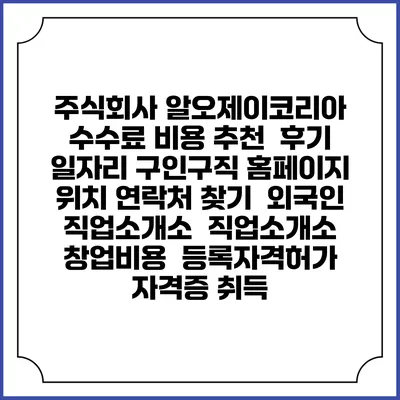 주식회사 알오제이코리아 수수료 비용 추천 | 후기 | 일자리 구인구직 홈페이지 | 위치 연락처 찾기 | 외국인 직업소개소 | 직업소개소 창업비용 | 등록자격허가 | 자격증 취득