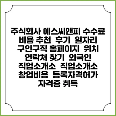 주식회사 에스씨앤피 수수료 비용 추천 | 후기 | 일자리 구인구직 홈페이지 | 위치 연락처 찾기 | 외국인 직업소개소 | 직업소개소 창업비용 | 등록자격허가 | 자격증 취득