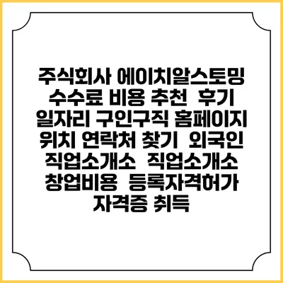 주식회사 에이치알스토밍 수수료 비용 추천 | 후기 | 일자리 구인구직 홈페이지 | 위치 연락처 찾기 | 외국인 직업소개소 | 직업소개소 창업비용 | 등록자격허가 | 자격증 취득