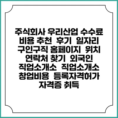 주식회사 우리산업 수수료 비용 추천 | 후기 | 일자리 구인구직 홈페이지 | 위치 연락처 찾기 | 외국인 직업소개소 | 직업소개소 창업비용 | 등록자격허가 | 자격증 취득
