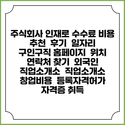 주식회사 인재로 수수료 비용 추천 | 후기 | 일자리 구인구직 홈페이지 | 위치 연락처 찾기 | 외국인 직업소개소 | 직업소개소 창업비용 | 등록자격허가 | 자격증 취득
