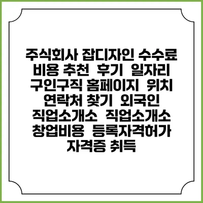 주식회사 잡디자인 수수료 비용 추천 | 후기 | 일자리 구인구직 홈페이지 | 위치 연락처 찾기 | 외국인 직업소개소 | 직업소개소 창업비용 | 등록자격허가 | 자격증 취득