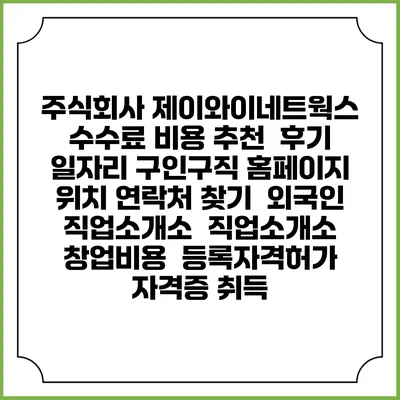 주식회사 제이와이네트웍스 수수료 비용 추천 | 후기 | 일자리 구인구직 홈페이지 | 위치 연락처 찾기 | 외국인 직업소개소 | 직업소개소 창업비용 | 등록자격허가 | 자격증 취득