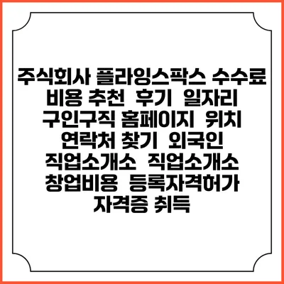 주식회사 플라잉스팍스 수수료 비용 추천 | 후기 | 일자리 구인구직 홈페이지 | 위치 연락처 찾기 | 외국인 직업소개소 | 직업소개소 창업비용 | 등록자격허가 | 자격증 취득