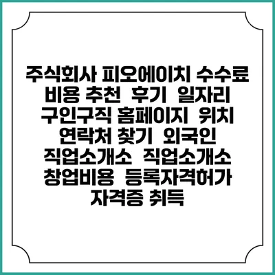 주식회사 피오에이치 수수료 비용 추천 | 후기 | 일자리 구인구직 홈페이지 | 위치 연락처 찾기 | 외국인 직업소개소 | 직업소개소 창업비용 | 등록자격허가 | 자격증 취득