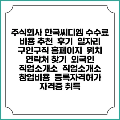 주식회사 한국씨디엠 수수료 비용 추천 | 후기 | 일자리 구인구직 홈페이지 | 위치 연락처 찾기 | 외국인 직업소개소 | 직업소개소 창업비용 | 등록자격허가 | 자격증 취득