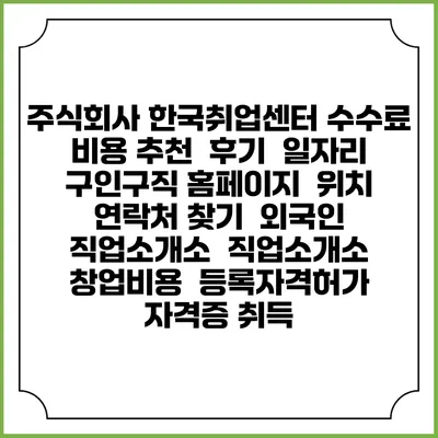 주식회사 한국취업센터 수수료 비용 추천 | 후기 | 일자리 구인구직 홈페이지 | 위치 연락처 찾기 | 외국인 직업소개소 | 직업소개소 창업비용 | 등록자격허가 | 자격증 취득