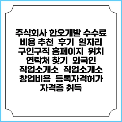 주식회사 한오개발 수수료 비용 추천 | 후기 | 일자리 구인구직 홈페이지 | 위치 연락처 찾기 | 외국인 직업소개소 | 직업소개소 창업비용 | 등록자격허가 | 자격증 취득