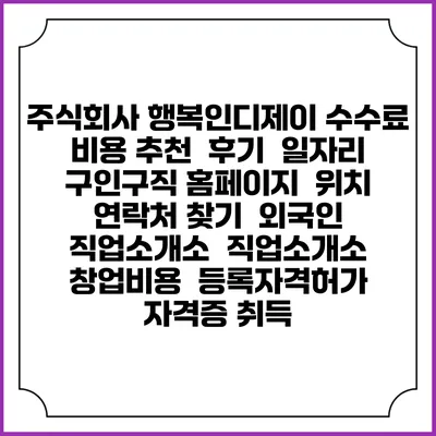 주식회사 행복인디제이 수수료 비용 추천 | 후기 | 일자리 구인구직 홈페이지 | 위치 연락처 찾기 | 외국인 직업소개소 | 직업소개소 창업비용 | 등록자격허가 | 자격증 취득