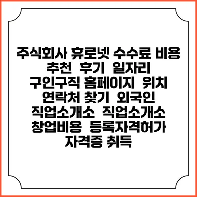 주식회사 휴로넷 수수료 비용 추천 | 후기 | 일자리 구인구직 홈페이지 | 위치 연락처 찾기 | 외국인 직업소개소 | 직업소개소 창업비용 | 등록자격허가 | 자격증 취득