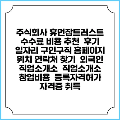 주식회사 휴먼잡트러스트 수수료 비용 추천 | 후기 | 일자리 구인구직 홈페이지 | 위치 연락처 찾기 | 외국인 직업소개소 | 직업소개소 창업비용 | 등록자격허가 | 자격증 취득