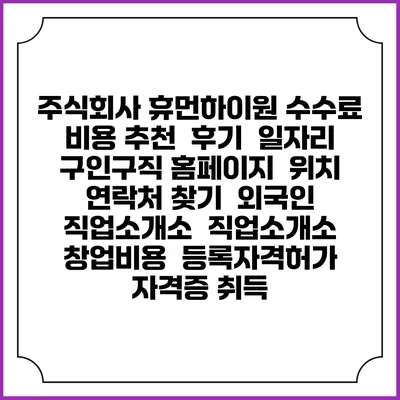 주식회사 휴먼하이원 수수료 비용 추천 | 후기 | 일자리 구인구직 홈페이지 | 위치 연락처 찾기 | 외국인 직업소개소 | 직업소개소 창업비용 | 등록자격허가 | 자격증 취득