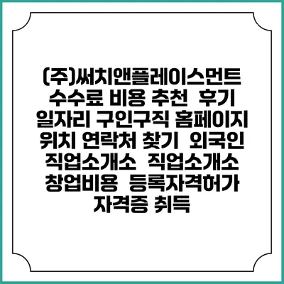 (주)써치앤플레이스먼트 수수료 비용 추천 | 후기 | 일자리 구인구직 홈페이지 | 위치 연락처 찾기 | 외국인 직업소개소 | 직업소개소 창업비용 | 등록자격허가 | 자격증 취득