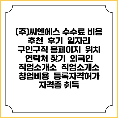 (주)씨엔에스 수수료 비용 추천 | 후기 | 일자리 구인구직 홈페이지 | 위치 연락처 찾기 | 외국인 직업소개소 | 직업소개소 창업비용 | 등록자격허가 | 자격증 취득