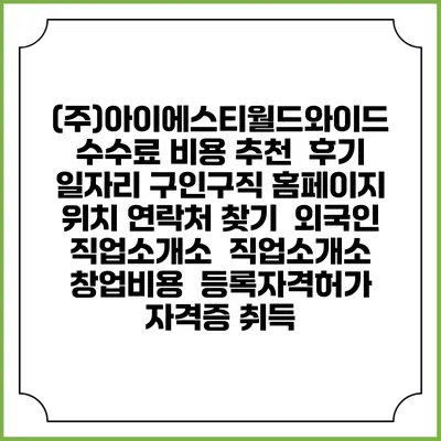 (주)아이에스티월드와이드 수수료 비용 추천 | 후기 | 일자리 구인구직 홈페이지 | 위치 연락처 찾기 | 외국인 직업소개소 | 직업소개소 창업비용 | 등록자격허가 | 자격증 취득