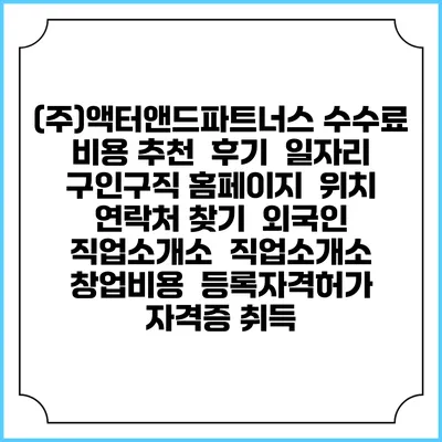 (주)액터앤드파트너스 수수료 비용 추천 | 후기 | 일자리 구인구직 홈페이지 | 위치 연락처 찾기 | 외국인 직업소개소 | 직업소개소 창업비용 | 등록자격허가 | 자격증 취득
