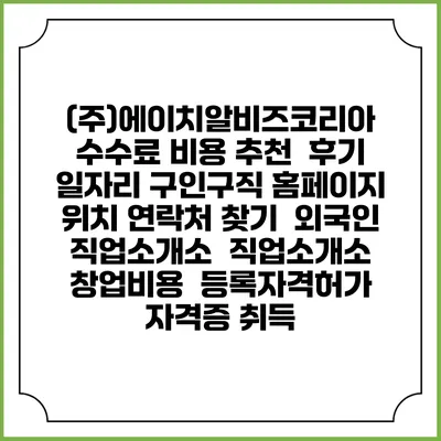 (주)에이치알비즈코리아 수수료 비용 추천 | 후기 | 일자리 구인구직 홈페이지 | 위치 연락처 찾기 | 외국인 직업소개소 | 직업소개소 창업비용 | 등록자격허가 | 자격증 취득