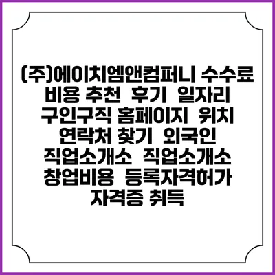 (주)에이치엠앤컴퍼니 수수료 비용 추천 | 후기 | 일자리 구인구직 홈페이지 | 위치 연락처 찾기 | 외국인 직업소개소 | 직업소개소 창업비용 | 등록자격허가 | 자격증 취득