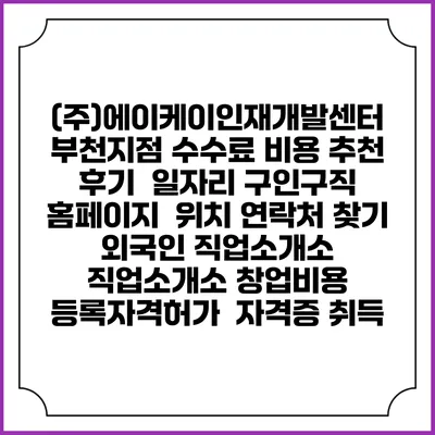 (주)에이케이인재개발센터 부천지점 수수료 비용 추천 | 후기 | 일자리 구인구직 홈페이지 | 위치 연락처 찾기 | 외국인 직업소개소 | 직업소개소 창업비용 | 등록자격허가 | 자격증 취득