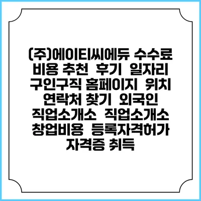 (주)에이티씨에듀 수수료 비용 추천 | 후기 | 일자리 구인구직 홈페이지 | 위치 연락처 찾기 | 외국인 직업소개소 | 직업소개소 창업비용 | 등록자격허가 | 자격증 취득