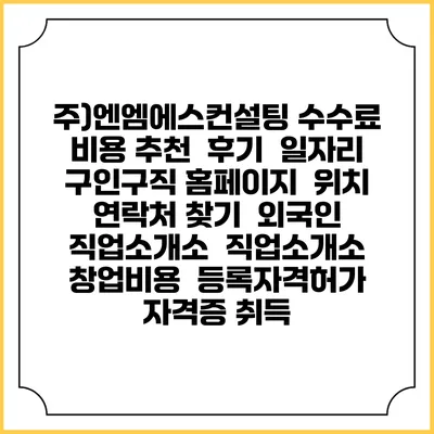 주)엔엠에스컨설팅 수수료 비용 추천 | 후기 | 일자리 구인구직 홈페이지 | 위치 연락처 찾기 | 외국인 직업소개소 | 직업소개소 창업비용 | 등록자격허가 | 자격증 취득