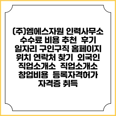 (주)엠에스자원 인력사무소 수수료 비용 추천 | 후기 | 일자리 구인구직 홈페이지 | 위치 연락처 찾기 | 외국인 직업소개소 | 직업소개소 창업비용 | 등록자격허가 | 자격증 취득