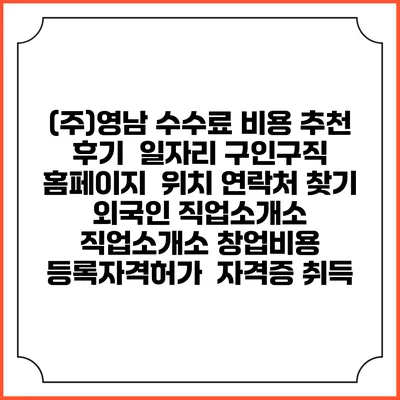 (주)영남 수수료 비용 추천 | 후기 | 일자리 구인구직 홈페이지 | 위치 연락처 찾기 | 외국인 직업소개소 | 직업소개소 창업비용 | 등록자격허가 | 자격증 취득