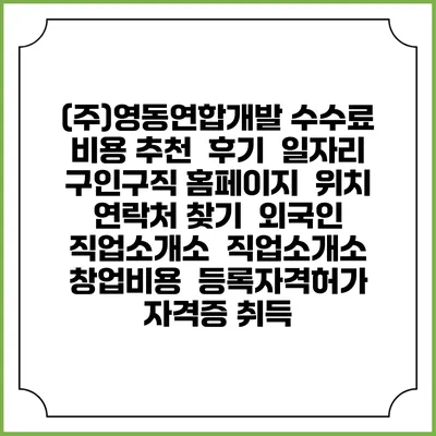 (주)영동연합개발 수수료 비용 추천 | 후기 | 일자리 구인구직 홈페이지 | 위치 연락처 찾기 | 외국인 직업소개소 | 직업소개소 창업비용 | 등록자격허가 | 자격증 취득
