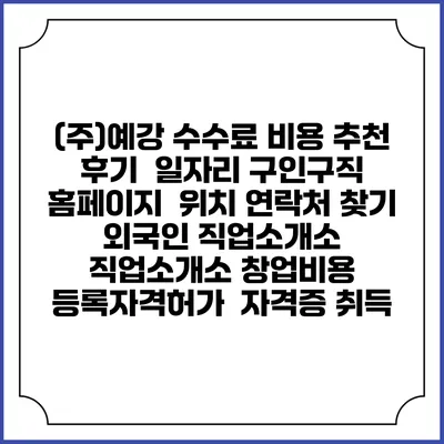 (주)예강 수수료 비용 추천 | 후기 | 일자리 구인구직 홈페이지 | 위치 연락처 찾기 | 외국인 직업소개소 | 직업소개소 창업비용 | 등록자격허가 | 자격증 취득