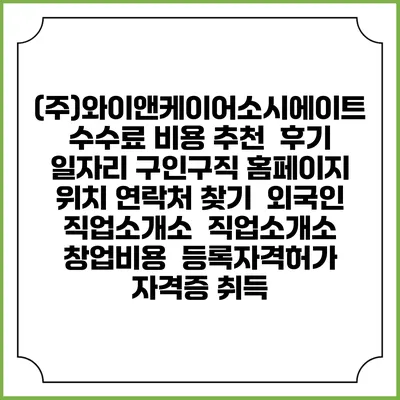 (주)와이앤케이어소시에이트 수수료 비용 추천 | 후기 | 일자리 구인구직 홈페이지 | 위치 연락처 찾기 | 외국인 직업소개소 | 직업소개소 창업비용 | 등록자격허가 | 자격증 취득
