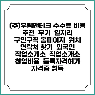 (주)우림맨테크 수수료 비용 추천 | 후기 | 일자리 구인구직 홈페이지 | 위치 연락처 찾기 | 외국인 직업소개소 | 직업소개소 창업비용 | 등록자격허가 | 자격증 취득