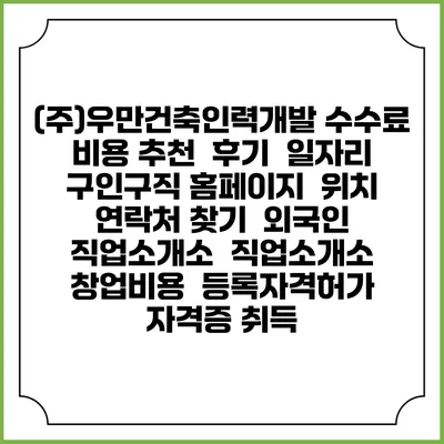 (주)우만건축인력개발 수수료 비용 추천 | 후기 | 일자리 구인구직 홈페이지 | 위치 연락처 찾기 | 외국인 직업소개소 | 직업소개소 창업비용 | 등록자격허가 | 자격증 취득